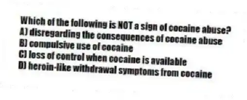 Which of the following is NOT a sign of cocaine abuse?
A) disregarding the consequences of cocaine abuse
B) compulsive use of cocaine
C) loss of control when cocaine is available
D) heroin-like withdrawal symptoms from cocaine