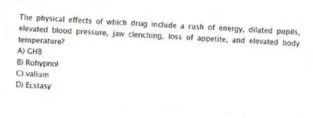 The physical effects of which drug include a rush of energy, dilated pupils, elevated blood pressure, jaw clenching, loss of appetite, and elevated body temperature?
A) GHB
B) Rohypnol
C) valium
D) Ecstasy