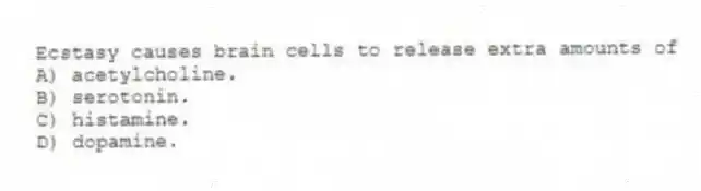 Ecstasy causes brain cells to release extra amounts of
A) acetylcholine.
B) serotonin.
C) histamine.
D) dopamine.