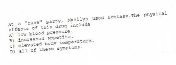 At a "rave" party, Marilyn used Ecstasy.The physical effects of this drug include
A) low blood pressure.
B) increased appetite.
C) elevated body temperature.
D) all of these symptoms.