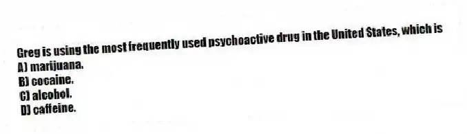 Greg is using the most frequently used psychoactive drug in the United States, which is
A) marijuana.
B) cocaine.
C) alcohol.
D) caffeine.