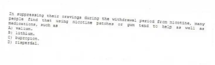 In suppressing their cravings during the withdrawal period from nicotine, many people find that using nicotine patches or gum tend to help as well as medications, such as
A) valium.
B) lithium.
C) bupropion.
D) risperdal.