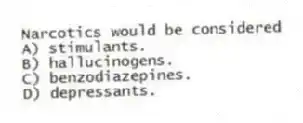 Narcotics would be considered
A) stimulants.
B) hallucinogens.
C) benzodiazepines.
D) depressants.
