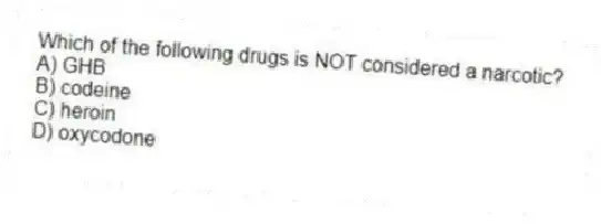 Which of the following drugs is NOT considered a narcotic?
A) GHB
B) codeine
C) heroin
D) oxycodone