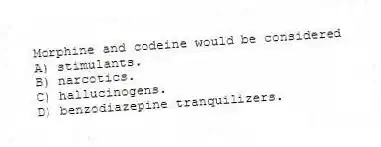 Morphine and codeine would be considered
A) stimulants.
B) narcotics.
C) hallucinogens.
D) benzodiazepine tranquilizers.