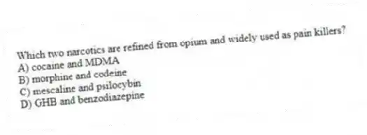 Which two narcotics are refined from opium and widely used as pain killers?
A) cocaine and MDMA
B) morphine and codeine
C) mescaline and psilocybin
D) GHB and benzodiazepine