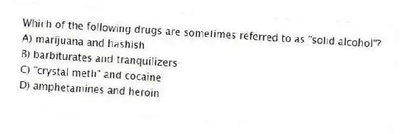 Which of the following drugs are sometimes referred to as "solid alcohol"?
A) marijuana and hashish
B) barbiturates and tranquilizers
C) "crystal meth" and cocaine
D) amphetamines and heroin