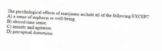 The psychological effects of marijuana include all of the following EXCEPT
A) a sense of euphoria or well-being.
B) altered time sense.
C) anxiety and agitation.
D) perceptual distortions.