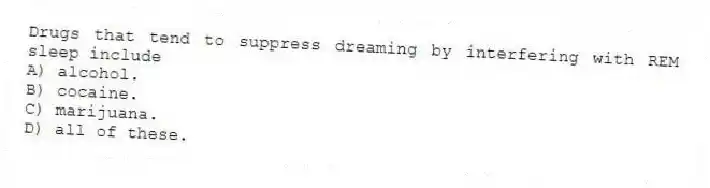 Drugs that tend to suppress dreaming by interfering with REM sleep include
A) alcohol.
B) cocaine.
C) marijuana.
D) all of these.
