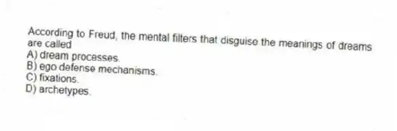 According to Freud, the mental filters that disguise the meanings of dreams are called
A) dream processes.
B) ego defense mechanisms.
C) fixations.
D) archetypes.