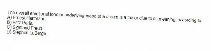 The overall emotional tone or underlying mood of a dream is a major clue to its meaning, according to
A) Ernest Hartmann.
B) Fritz Perls.
C) Sigmund Freud.
D) Stephen LaBerge.