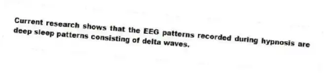 Current research shows that the EEG patterns recorded during hypnosis are deep sleep patterns consisting of delta waves.