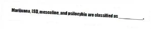 Marijuana, LSD, mescaline, and psilocybin are classified as __________.