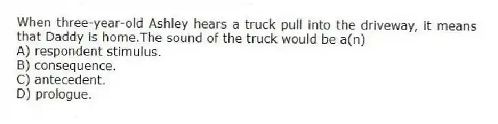 When three-year-old Ashley hears a truck pull into the driveway, it means that Daddy is home.The sound of the truck would be a(n)
A) respondent stimulus.
B) consequence.
C) antecedent.
D) prologue.