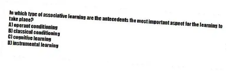In which type of associative learning are the antecedents the most important aspect for the learning to take place?
A) operant conditioning
B) classical conditioning
C) cognitive learning
D) instrumental learning