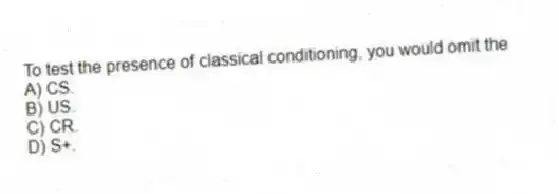To test the presence of classical conditioning, you would omit the
A) CS.
B) US.
C) CR.
D) S+.