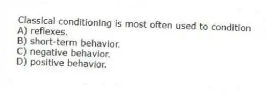 Classical conditioning is most often used to condition
A) reflexes.
B) short-term behavior.
C) negative behavior.
D) positive behavior.