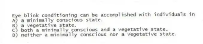 Eye blink conditioning can be accomplished with individuals in
A) a minimally conscious state.
B) a vegetative state.
C) both a minimally conscious and a vegetative state.
D) neither a minimally conscious nor a vegetative state.