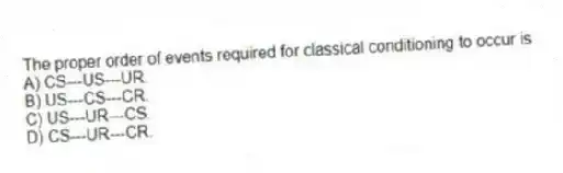 The proper order of events required for classical conditioning to occur is
A) CS---US---UR.
B) US---CS---CR.
C) US---UR---CS.
D) CS---UR---CR.