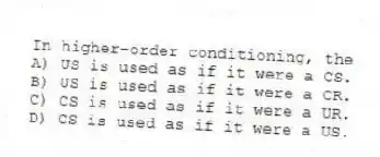 In higher-order conditioning, the
A) US is used as if it were a CS.
B) US is used as if it were a CR.
C) CS is used as if it were a UR.
D) CS is used as if it were a US.