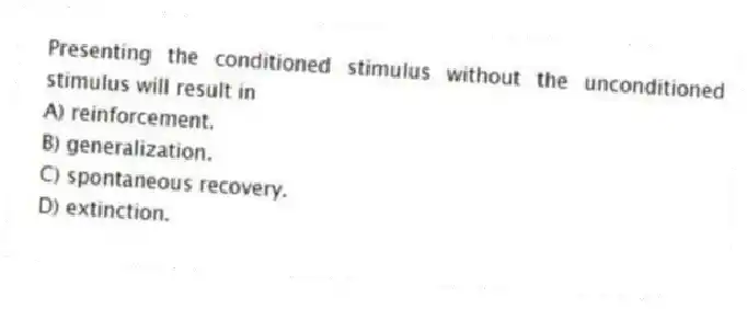 Presenting the conditioned stimulus without the unconditioned stimulus will result in
A) reinforcement.
B) generalization.
C) spontaneous recovery.
D) extinction.