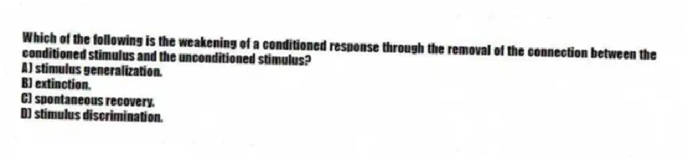 Which of the following is the weakening of a conditioned response through the removal of the connection between the conditioned stimulus and the unconditioned stimulus?
A) stimulus generalization.
B) extinction.
C) spontaneous recovery.
D) stimulus discrimination.