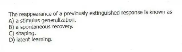 The reappearance of a previously extinguished response is known as
A) a stimulus generalization.
B) a spontaneous recovery.
C) shaping.
D) latent learning.