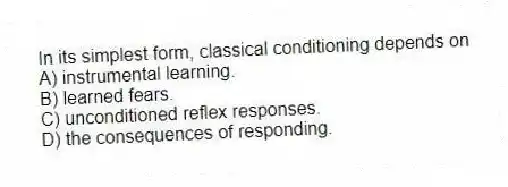 In its simplest form, classical conditioning depends on
A) instrumental learning.
B) learned fears.
C) unconditioned reflex responses.
D) the consequences of responding.