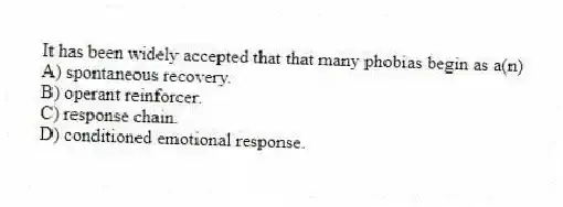 It has been widely accepted that that many phobias begin as a(n)
A) spontaneous recovery.
B) operant reinforcer.
C) response chain.
D) conditioned emotional response.
