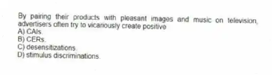 By pairing their products with pleasant images and music on television, advertisers often try to vicariously create positive
A) CAIs.
B) CERs.
C) desensitizations.
D) stimulus discriminations.