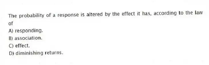 The probability of a response is altered by the effect it has, according to the law of
A) responding.
B) association.
C) effect.
D) diminishing returns.