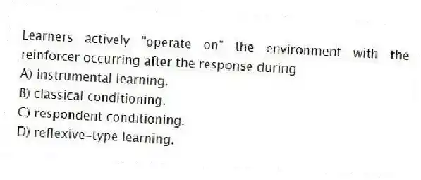 Learners actively "operate on" the environment with the reinforcer occurring after the response during
A) instrumental learning.
B) classical conditioning.
C) respondent conditioning.
D) reflexive-type learning.