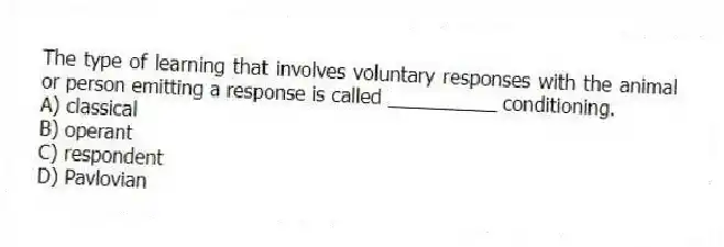The type of learning that involves voluntary responses with the animal or person emitting a response is called __________ conditioning.
A) classical
B) operant
C) respondent
D) Pavlovian