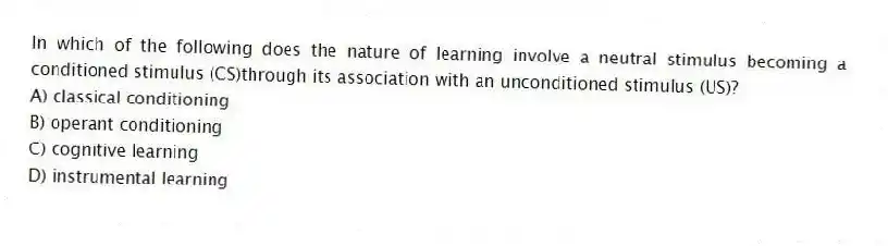 In which of the following does the nature of learning involve a neutral stimulus becoming a conditioned stimulus (CS)through its association with an unconditioned stimulus (US)?
A) classical conditioning
B) operant conditioning
C) cognitive learning
D) instrumental learning