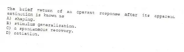 The brief return of an operant response after its apparent extinction is known as
A) shaping.
B) stimulus generalization.
C) a spontaneous recovery.
D) satiation.