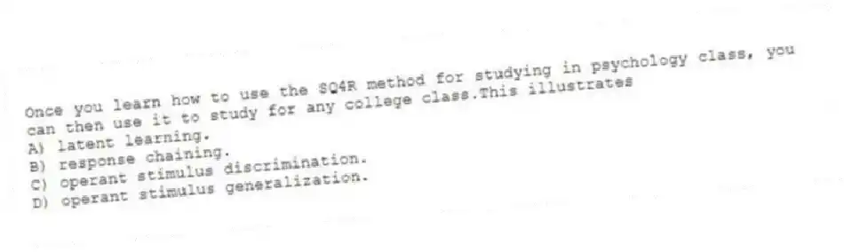 Once you learn how to use the SQ4R method for studying in psychology class, you can then use it to study for any college class.This illustrates
A) latent learning.
B) response chaining.
C) operant stimulus discrimination.
D) operant stimulus generalization.