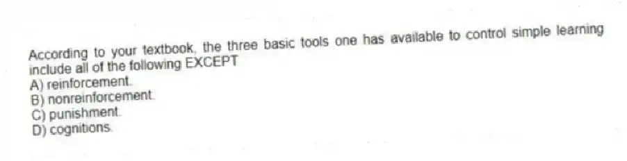 According to your textbook, the three basic tools one has available to control simple learning include all of the following EXCEPT
A) reinforcement.
B) nonreinforcement.
C) punishment.
D) cognitions.
