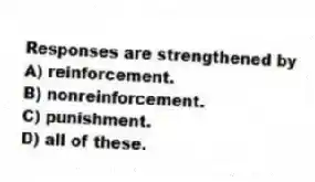Responses are strengthened by
A) reinforcement.
B) nonreinforcement.
C) punishment.
D) all of these.