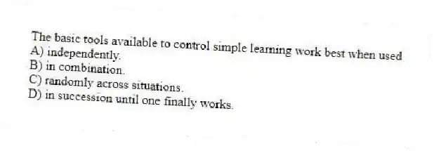 The basic tools available to control simple learning work best when used
A) independently.
B) in combination.
C) randomly across situations.
D) in succession until one finally works.