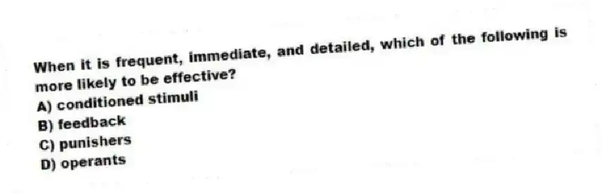 When it is frequent, immediate, and detailed, which of the following is more likely to be effective?
A) conditioned stimuli
B) feedback
C) punishers
D) operants