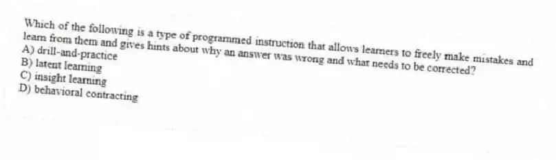 Which of the following is a type of programmed instruction that allows learners to freely make mistakes and learn from them and gives hints about why an answer was wrong and what needs to be corrected?
A) drill-and-practice
B) latent learning
C) insight learning
D) behavioral contracting