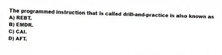 The programmed instruction that is called drill-and-practice is also known as
A) REBT.
B) EMDR.
C) CAI.
D) AFT.