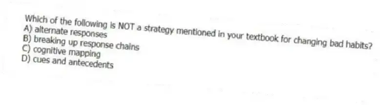 Which of the following is NOT a strategy mentioned in your textbook for changing bad habits?
A) alternate responses
B) breaking up response chains
C) cognitive mapping
D) cues and antecedents