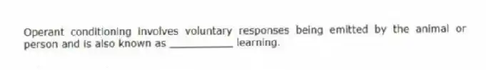 Operant conditioning involves voluntary responses being emitted by the animal or person and is also known as __________ learning.