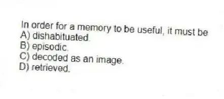 In order for a memory to be useful, it must be
A) dishabituated.
B) episodic.
C) decoded as an image.
D) retrieved.