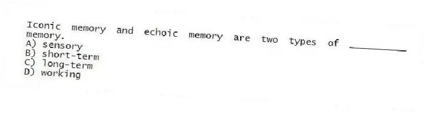 Iconic memory and echoic memory are two types of __________ memory.
A) sensory
B) short-term
C) long-term
D) working