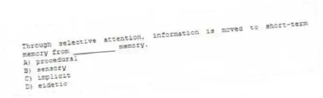 Through selective attention, information is moved to short-term memory from __________ memory.
A) procedural
B) sensory
C) implicit
D) eidetic
