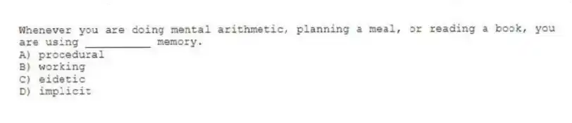 Whenever you are doing mental arithmetic, planning a meal, or reading a book, you are using __________ memory.
A) procedural
B) working
C) eidetic
D) implicit
