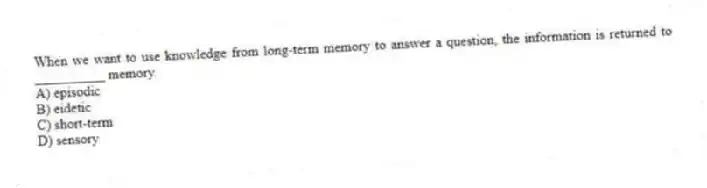 When we want to use knowledge from long-term memory to answer a question, the information is returned to __________ memory.
A) episodic
B) eidetic
C) short-term
D) sensory