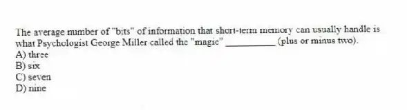 The average number of "bits" of information that short-term memory can usually handle is what Psychologist George Miller called the "magic" __________ (plus or minus two).
A) three
B) six
C) seven
D) nine